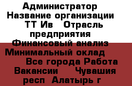 Администратор › Название организации ­ ТТ-Ив › Отрасль предприятия ­ Финансовый анализ › Минимальный оклад ­ 20 000 - Все города Работа » Вакансии   . Чувашия респ.,Алатырь г.